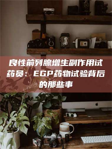 吉林良性前列腺增生副作用试药员：EGP药物试验背后的那些事 第1张