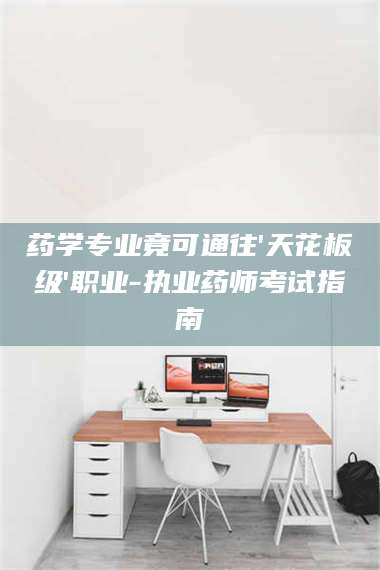 吉林药学专业竟可通往'天花板级'职业-执业药师考试指南 第1张