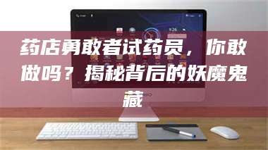 吉林药店勇敢者试药员,你敢做吗?揭秘背后的妖魔鬼藏 第1张 吉林药店勇敢者试药员,你敢做吗?揭秘背后的妖魔鬼藏 第1张