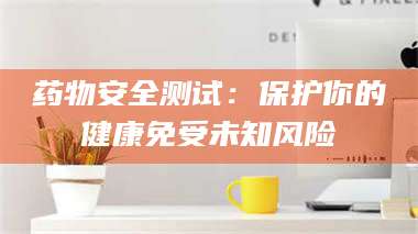 吉林药物安全测试：保护你的健康免受未知风险 第1张