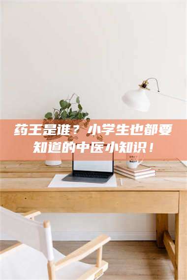 吉林药王是谁？小学生也都要知道的中医小知识！ 第1张