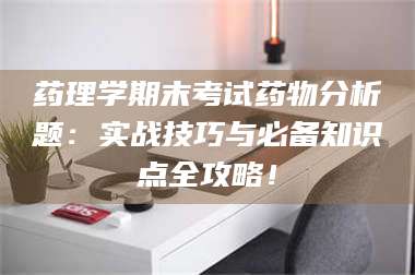 吉林药理学期末考试药物分析题：实战技巧与必备知识点全攻略！ 第1张
