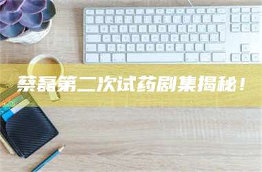 吉林蔡磊第二次试药剧集揭秘！ 第1张