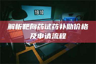 吉林解析靶向药试药补助价格及申请流程 第1张