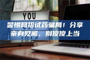 吉林警惕网招试药骗局！分享亲身见闻，别傻傻上当 第1张