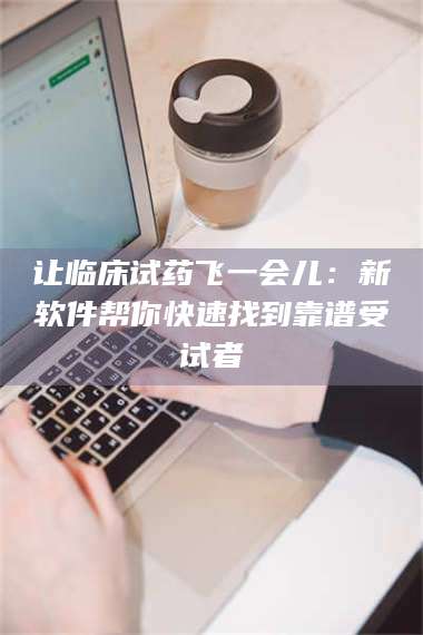 吉林让临床试药飞一会儿：新软件帮你快速找到靠谱受试者 第1张
