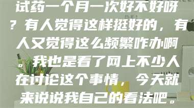吉林试药一个月一次好不好呀？有人觉得这样挺好的，有人又觉得这么频繁咋办啊。我也是看了网上不少人在讨论这个事情，今天就来说说我自己的看法吧。 第1张