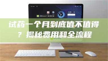 吉林试药一个月到底值不值得？揭秘费用和全流程 第1张