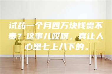 吉林试药一个月四万块钱贵不贵？这事儿哎呀，真让人心里七上八下的。 第1张
