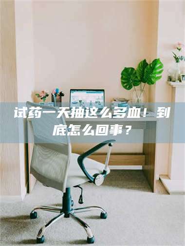 吉林试药一天抽这么多血！到底怎么回事？ 第1张