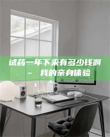 吉林试药一年下来有多少钱啊 – 我的亲身体验 第1张 吉林试药一年下来有多少钱啊 – 我的亲身体验 第1张