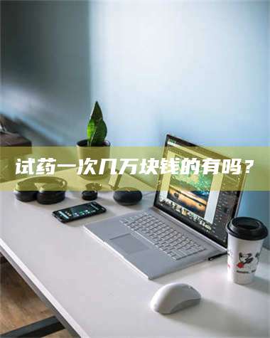 吉林试药一次几万块钱的有吗？ 第1张