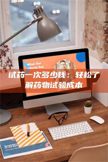 吉林试药一次多少钱：轻松了解药物试验成本 第1张