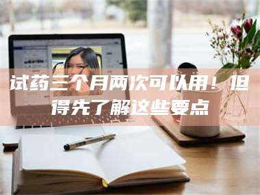 吉林试药三个月两次可以用!但得先了解这些要点 第1张 吉林试药三个月两次可以用!但得先了解这些要点 第1张