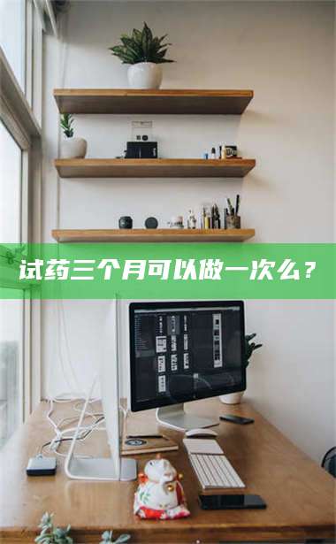吉林试药三个月可以做一次么？ 第1张