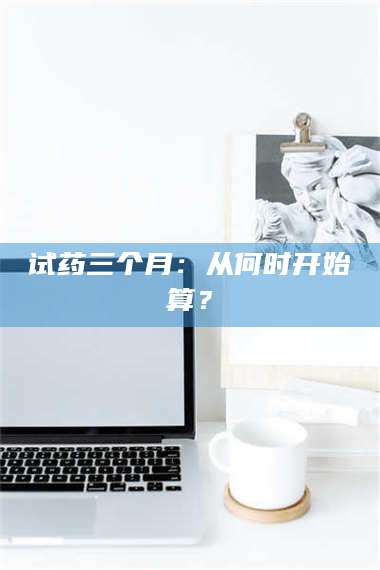 吉林试药三个月：从何时开始算？ 第1张