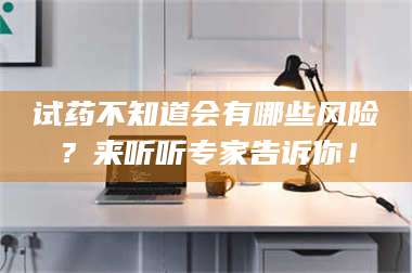 吉林试药不知道会有哪些风险？来听听专家告诉你！ 第1张