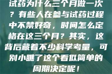 吉林试药为什么三个月做一次？有些人在参与试药过程中不禁好奇，时间怎么定格在这三个月？其实，这背后藏着不少科学考量，可别小瞧了这个看似简单的周期决定呢！ 第1张