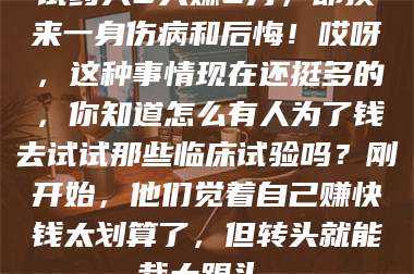 吉林试药人5天赚2万，却换来一身伤病和后悔！哎呀，这种事情现在还挺多的，你知道怎么有人为了钱去试试那些临床试验吗？刚开始，他们觉着自己赚快钱太划算了，但转头就能栽大跟头。 第1张