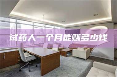 吉林试药人一个月能赚多少钱 第1张