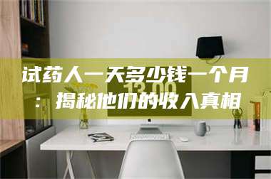 吉林试药人一天多少钱一个月：揭秘他们的收入真相 第1张