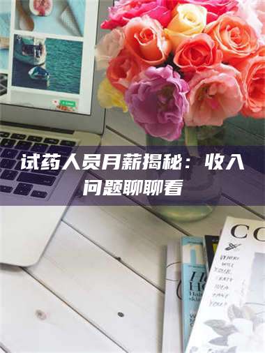 吉林试药人员月薪揭秘：收入问题聊聊看 第1张