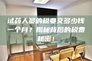 吉林试药人员的税要交多少钱一个月？揭秘背后的税费秘密！ 第1张