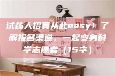 吉林试药人招募从此easy！了解报名渠道，一起变身科学志愿者（15字） 第1张