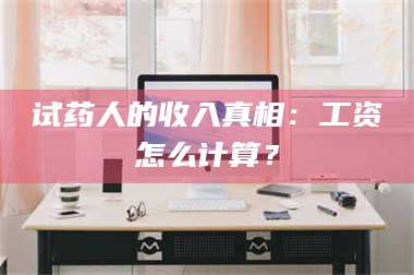 吉林试药人的收入真相：工资怎么计算？ 第1张