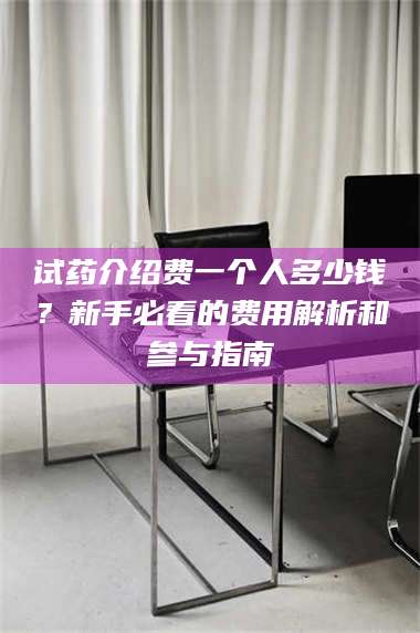 吉林试药介绍费一个人多少钱?新手必看的费用解析和参与指南 第1张 吉林试药介绍费一个人多少钱?新手必看的费用解析和参与指南 第1张