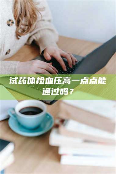 吉林试药体检血压高一点点能通过吗？ 第1张