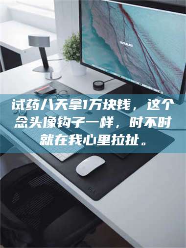吉林试药八天拿1万块钱，这个念头像钩子一样，时不时就在我心里拉扯。 第1张