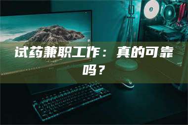 吉林试药兼职工作：真的可靠吗？ 第1张