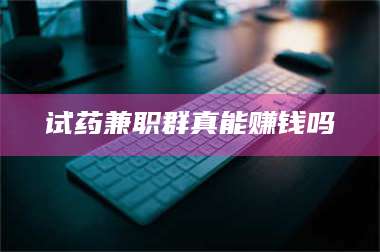 吉林试药兼职群真能赚钱吗 第1张 吉林试药兼职群真能赚钱吗 第1张