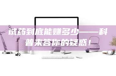 吉林试药到底能赚多少——科普来答你的疑惑! 第1张 吉林试药到底能赚多少——科普来答你的疑惑! 第1张