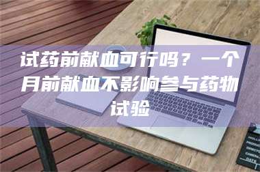 吉林试药前献血可行吗？一个月前献血不影响参与药物试验 第1张