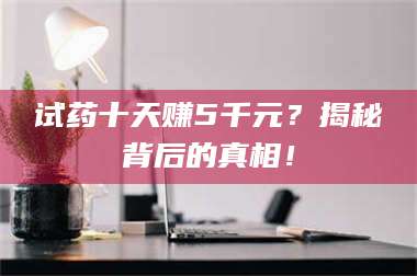 吉林试药十天赚5千元？揭秘背后的真相！ 第1张