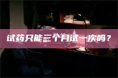 吉林试药只能三个月试一次吗？ 第1张