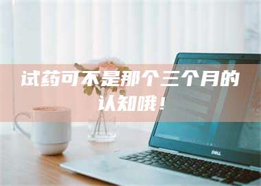 吉林试药可不是那个三个月的认知哦！ 第1张