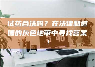 吉林试药合法吗？在法律和道德的灰色地带中寻找答案！ 第1张
