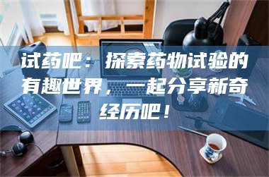 吉林试药吧：探索药物试验的有趣世界，一起分享新奇经历吧！ 第1张