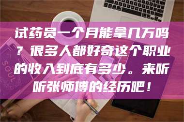 吉林试药员一个月能拿几万吗？很多人都好奇这个职业的收入到底有多少。来听听张师傅的经历吧！ 第1张