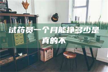 吉林试药员一个月能挣多少是真的不 第1张