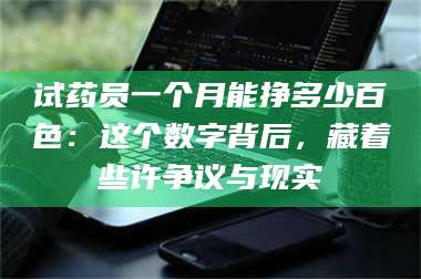 吉林试药员一个月能挣多少百色:这个数字背后,藏着些许争议与现实 第1张 吉林试药员一个月能挣多少百色:这个数字背后,藏着些许争议与现实 第1张