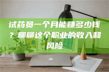 吉林试药员一个月能赚多少钱？聊聊这个职业的收入和风险 第1张