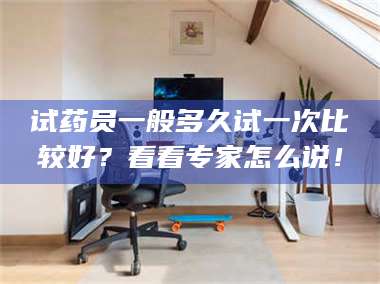 吉林试药员一般多久试一次比较好？看看专家怎么说！ 第1张