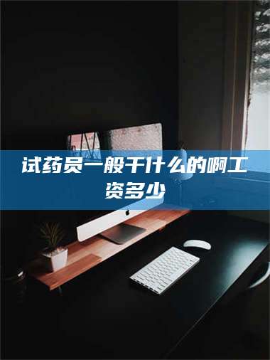 吉林试药员一般干什么的啊工资多少 第1张