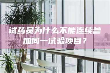 吉林试药员为什么不能连续参加同一试验项目？ 第1张