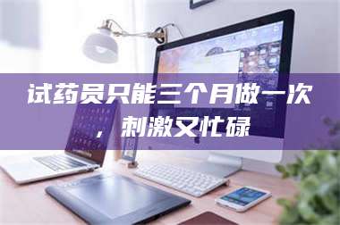吉林试药员只能三个月做一次,刺激又忙碌 第1张 吉林试药员只能三个月做一次,刺激又忙碌 第1张