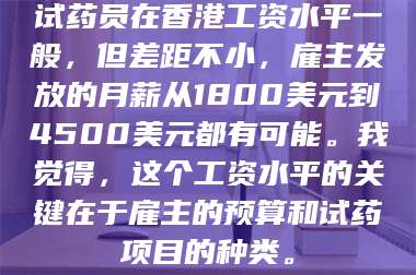 吉林试药员在香港工资水平一般，但差距不小，雇主发放的月薪从1800美元到4500美元都有可能。我觉得，这个工资水平的关键在于雇主的预算和试药项目的种类。 第1张
